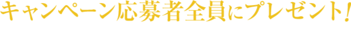 キャンペーン応募者全員にプレゼント!